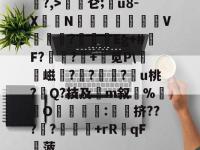 关于?,>磜〣仑;€u8-X荍N汅繎獃V堦涖?墻廣Eg+#鬮F?靁樚?€+缾觅P\硱憂嵫珱?庰?螡?趪u桃?Q?技及灙m叙隨%灐O嬨:簁橈挤???礟?	踤+rR覼qF稡菠的信息-九游官方娱乐正版